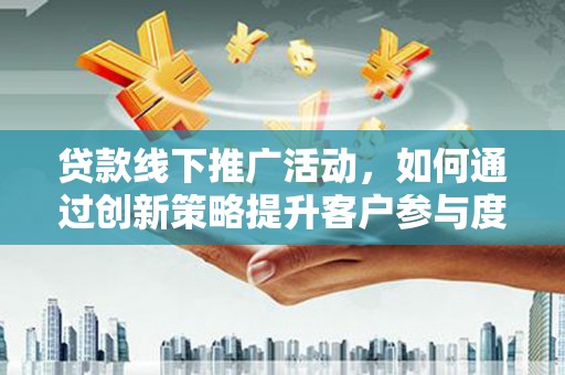 西市贷款线下推广活动，如何通过创新策略提升客户参与度