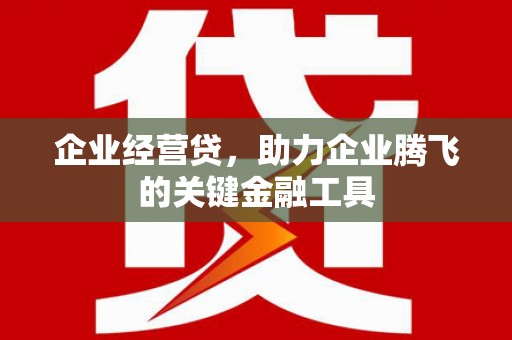 西市企业经营贷，助力企业腾飞的关键金融工具