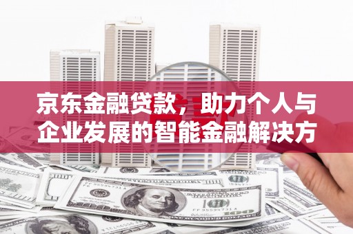 西市京东金融贷款，助力个人与企业发展的智能金融解决方案