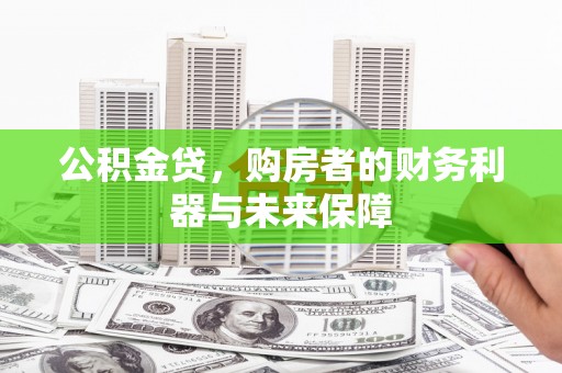 西市公积金贷，购房者的财务利器与未来保障