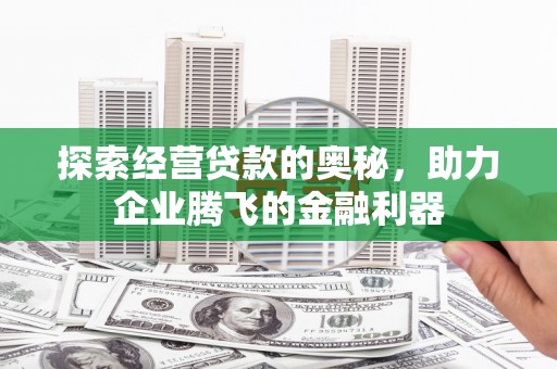 西市探索经营贷款的奥秘，助力企业腾飞的金融利器