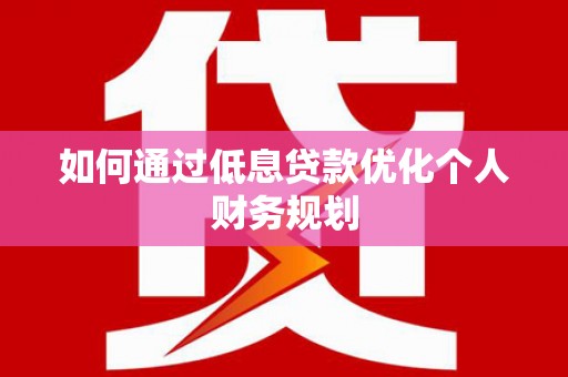 西市如何通过低息贷款优化个人财务规划