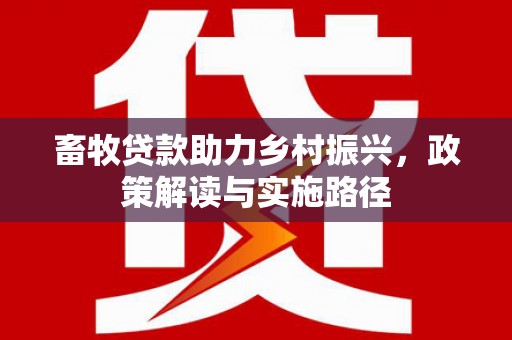西市畜牧贷款助力乡村振兴，政策解读与实施路径