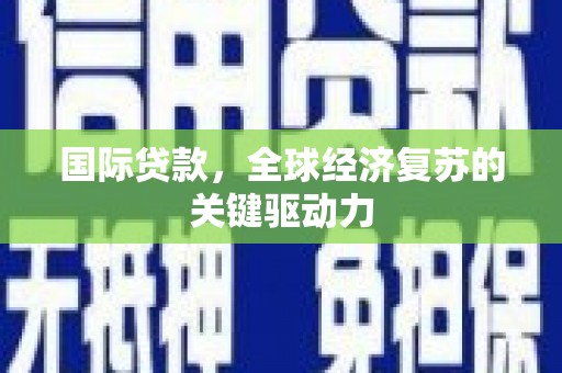 西市国际贷款，全球经济复苏的关键驱动力