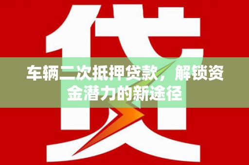 西市车辆二次抵押贷款，解锁资金潜力的新途径