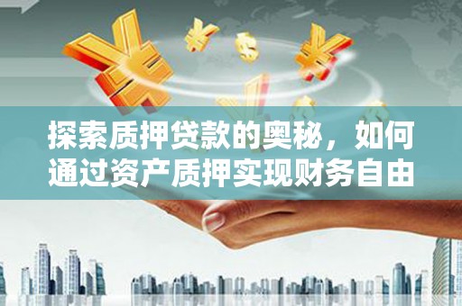 西市探索质押贷款的奥秘，如何通过资产质押实现财务自由