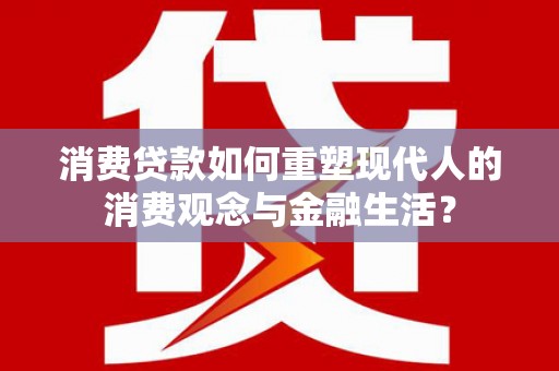 西市消费贷款如何重塑现代人的消费观念与金融生活？