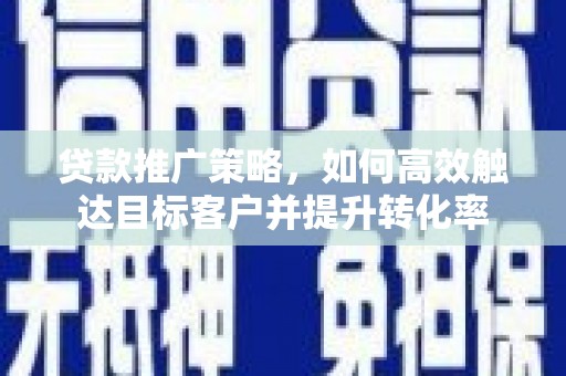 西市贷款推广策略，如何高效触达目标客户并提升转化率