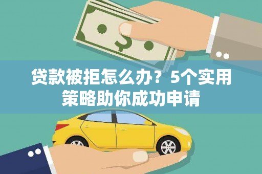 西市贷款被拒怎么办？5个实用策略助你成功申请