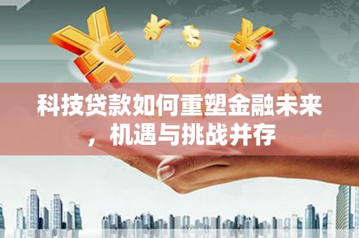 西市科技贷款如何重塑金融未来，机遇与挑战并存