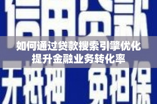 西市如何通过贷款搜索引擎优化提升金融业务转化率