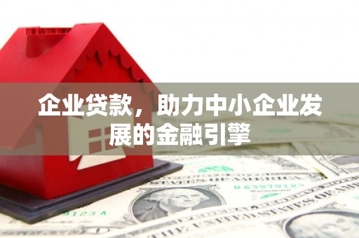 西市企业贷款，助力中小企业发展的金融引擎