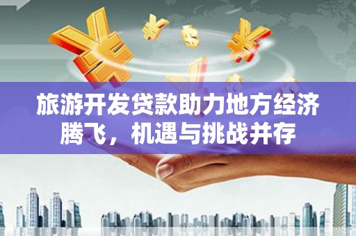 西市旅游开发贷款助力地方经济腾飞，机遇与挑战并存