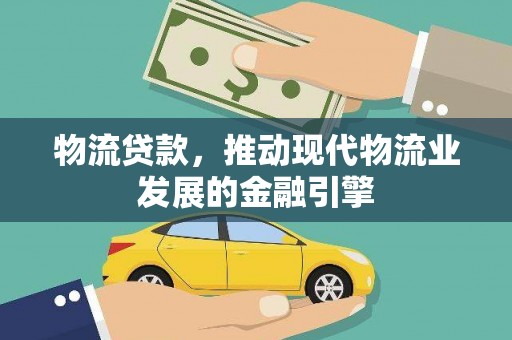 西市物流贷款，推动现代物流业发展的金融引擎