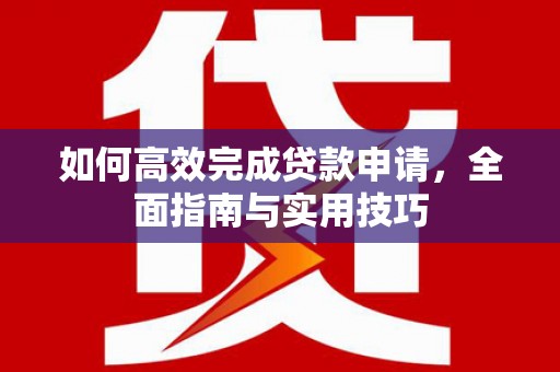 西市如何高效完成贷款申请，全面指南与实用技巧