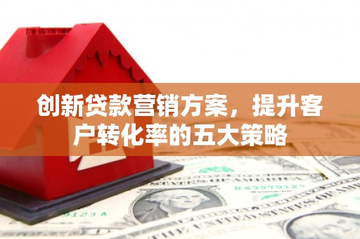 西市创新贷款营销方案，提升客户转化率的五大策略