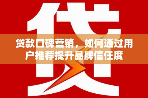 西市贷款口碑营销，如何通过用户推荐提升品牌信任度