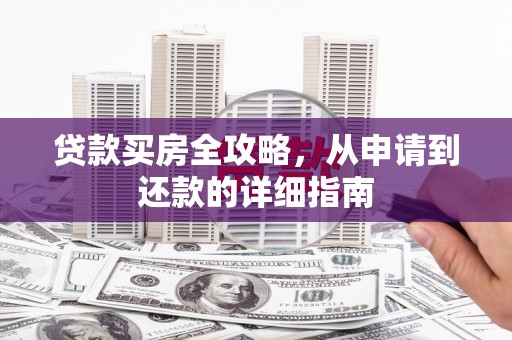 西市贷款买房全攻略，从申请到还款的详细指南