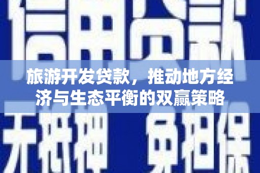 西市旅游开发贷款，推动地方经济与生态平衡的双赢策略