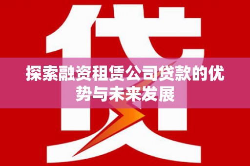 西市探索融资租赁公司贷款的优势与未来发展