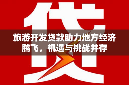 西市旅游开发贷款助力地方经济腾飞，机遇与挑战并存