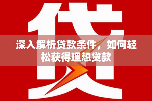 西市深入解析贷款条件，如何轻松获得理想贷款