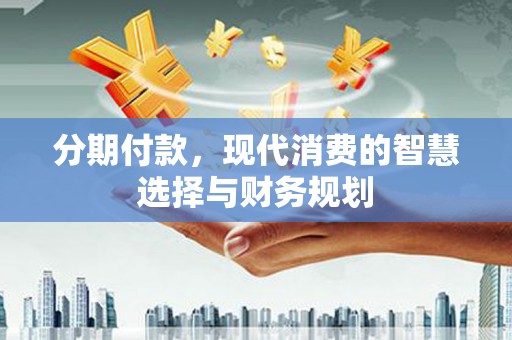 西市分期付款，现代消费的智慧选择与财务规划