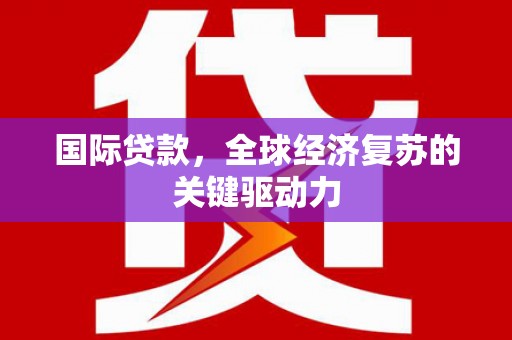 西市国际贷款，全球经济复苏的关键驱动力