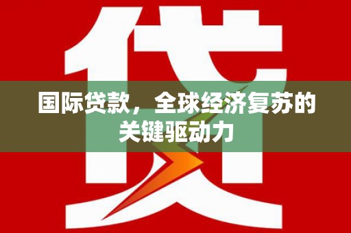 西市国际贷款，全球经济复苏的关键驱动力