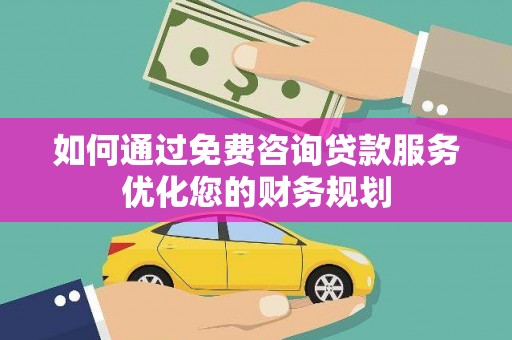 西市如何通过免费咨询贷款服务优化您的财务规划