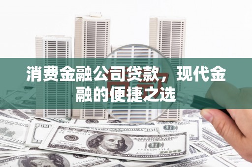 西市消费金融公司贷款，现代金融的便捷之选