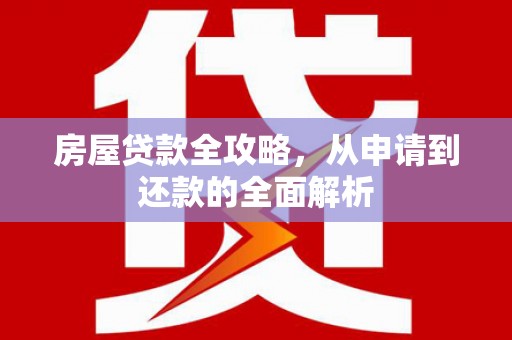 西市房屋贷款全攻略，从申请到还款的全面解析