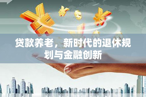 西市贷款养老，新时代的退休规划与金融创新