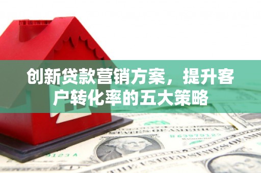 西市创新贷款营销方案，提升客户转化率的五大策略