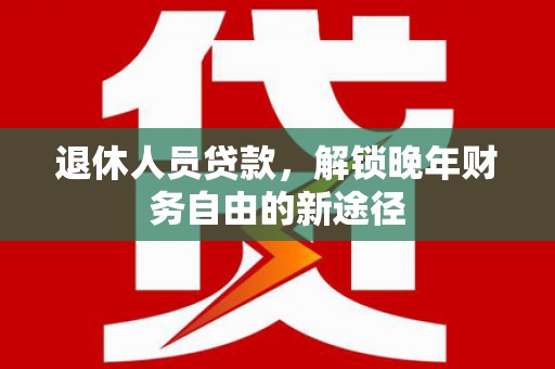 西市退休人员贷款，解锁晚年财务自由的新途径