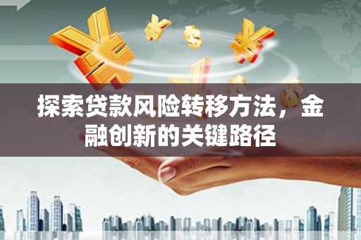 西市探索贷款风险转移方法，金融创新的关键路径