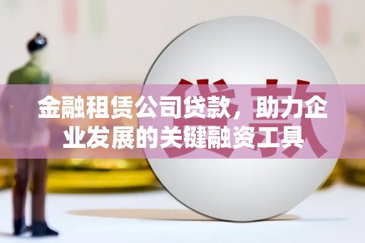 西市金融租赁公司贷款，助力企业发展的关键融资工具