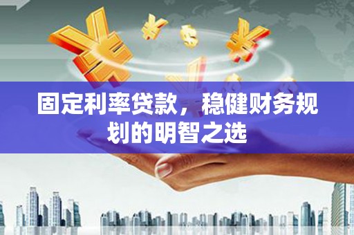 西市固定利率贷款，稳健财务规划的明智之选