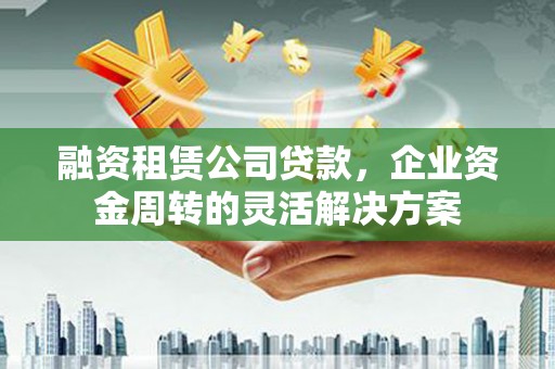 西市融资租赁公司贷款，企业资金周转的灵活解决方案