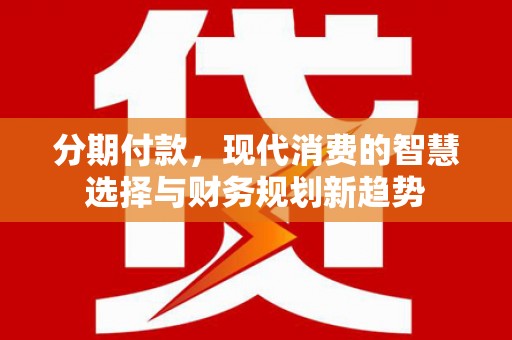 西市分期付款，现代消费的智慧选择与财务规划新趋势