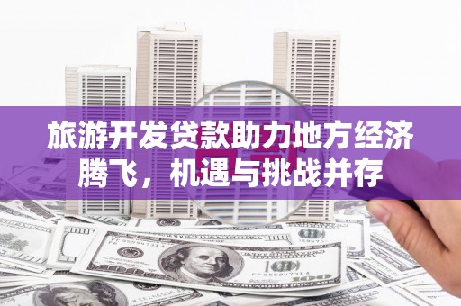 西市旅游开发贷款助力地方经济腾飞，机遇与挑战并存