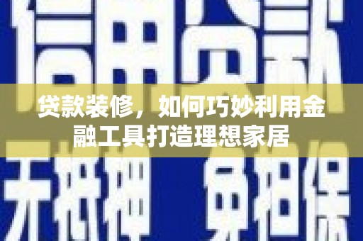 西市贷款装修，如何巧妙利用金融工具打造理想家居