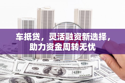 西市车抵贷，灵活融资新选择，助力资金周转无忧