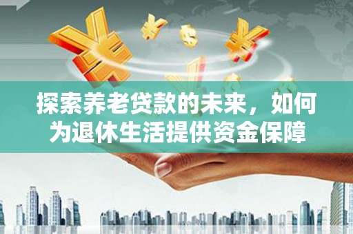 西市探索养老贷款的未来，如何为退休生活提供资金保障