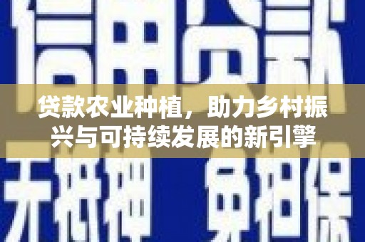西市贷款农业种植，助力乡村振兴与可持续发展的新引擎