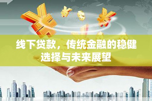西市线下贷款，传统金融的稳健选择与未来展望