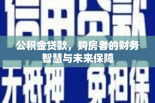 西市公积金贷款，购房者的财务智慧与未来保障