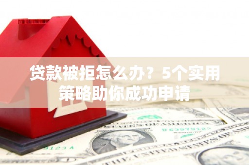 西市贷款被拒怎么办？5个实用策略助你成功申请