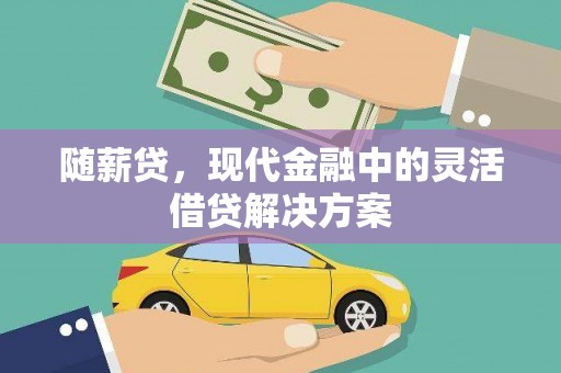 西市随薪贷，现代金融中的灵活借贷解决方案