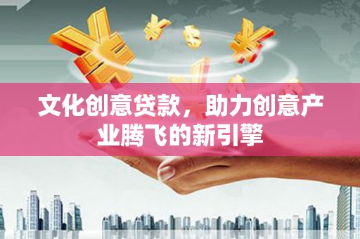 西市文化创意贷款，助力创意产业腾飞的新引擎